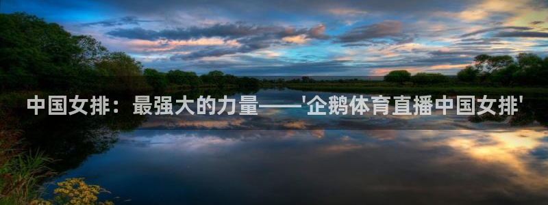 雨燕360直播吧：中国女排：最强大的力量——\'企鹅体育直播中国女排\'