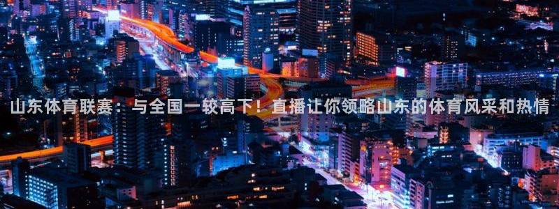 雨燕360直播免费观看直播足球比赛：山东体育联赛：与全国一较高下！直播让你领略山东的体育风采和热情
